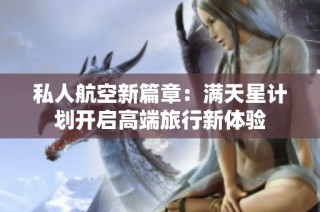私人航空新篇章：满天星计划开启高端旅行新体验