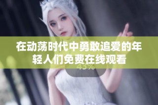 在动荡时代中勇敢追爱的年轻人们免费在线观看