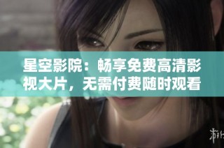 星空影院：畅享免费高清影视大片，无需付费随时观看
