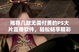推荐几款无需付费的PS大片直播软件，轻松畅享精彩内容