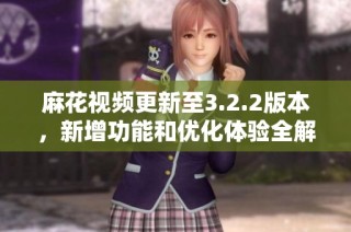 麻花视频更新至3.2.2版本，新增功能和优化体验全解析