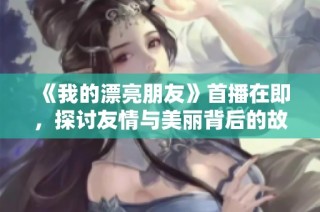 《我的漂亮朋友》首播在即，探讨友情与美丽背后的故事和情感