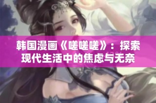 韩国漫画《嗟嗟嗟》：探索现代生活中的焦虑与无奈