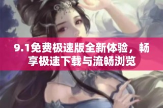 9.1免费极速版全新体验，畅享极速下载与流畅浏览