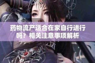 药物流产适合在家自行进行吗？相关注意事项解析