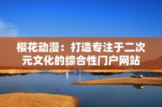 樱花动漫：打造专注于二次元文化的综合性门户网站