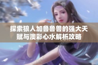 探索狼人加鲁鲁兽的强大天赋与澳彩心水解析攻略