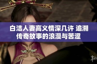 白洁人妻高义情深几许 追溯传奇故事的浪漫与苦涩