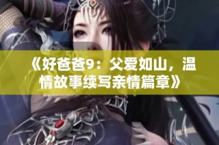 《好爸爸9：父爱如山，温情故事续写亲情篇章》