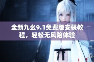 全新九幺9.1免费版安装教程，轻松无风险体验