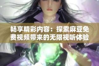 畅享精彩内容：探索麻豆免费视频带来的无限视听体验