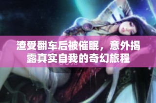 渣受翻车后被催眠，意外揭露真实自我的奇幻旅程