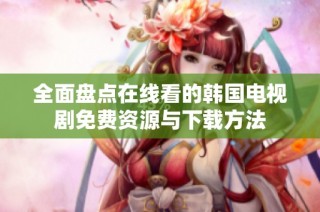 全面盘点在线看的韩国电视剧免费资源与下载方法