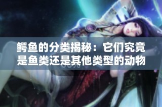 鳄鱼的分类揭秘：它们究竟是鱼类还是其他类型的动物