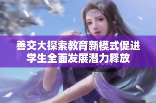 善交大探索教育新模式促进学生全面发展潜力释放