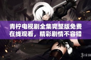 青柠电视剧全集完整版免费在线观看，精彩剧情不容错过