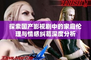 探索国产影视剧中的家庭伦理与情感纠葛深度分析