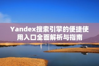 Yandex搜索引擎的便捷使用入口全面解析与指南