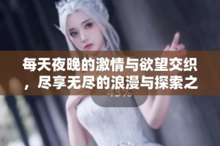 每天夜晚的激情与欲望交织，尽享无尽的浪漫与探索之旅