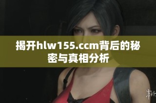 揭开hlw155.ccm背后的秘密与真相分析