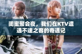 闺蜜聚会夜，我们在KTV遭遇不速之客的奇遇记