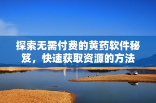 探索无需付费的黄药软件秘笈，快速获取资源的方法