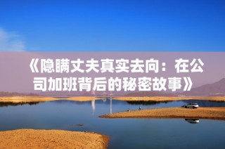《隐瞒丈夫真实去向：在公司加班背后的秘密故事》