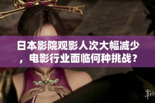日本影院观影人次大幅减少，电影行业面临何种挑战？