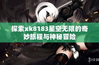 探索xk8183星空无限的奇妙旅程与神秘冒险
