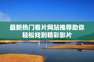 最新热门看片网站推荐助你轻松找到精彩影片