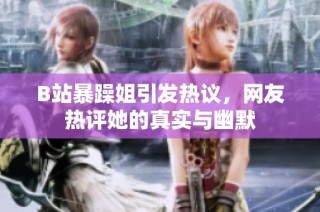 B站暴躁姐引发热议，网友热评她的真实与幽默