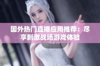 国外热门直播应用推荐：尽享刺激战场游戏体验