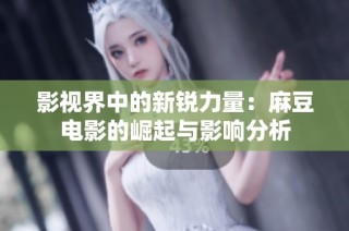 影视界中的新锐力量：麻豆电影的崛起与影响分析