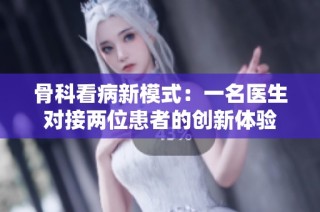 骨科看病新模式：一名医生对接两位患者的创新体验