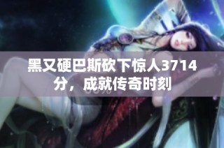 黑又硬巴斯砍下惊人3714分，成就传奇时刻