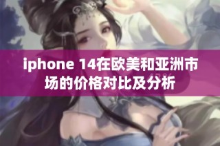 iphone 14在欧美和亚洲市场的价格对比及分析