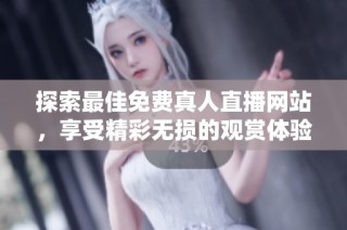 探索最佳免费真人直播网站，享受精彩无损的观赏体验