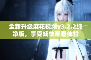 全新升级麻花视频v3.2.2纯净版，享受畅快观看体验