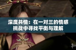 深度共情：在一对三的情感挑战中寻找平衡与理解