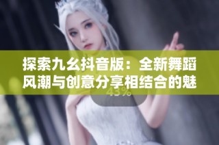探索九幺抖音版：全新舞蹈风潮与创意分享相结合的魅力体验