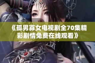 《孤男寡女电视剧全70集精彩剧情免费在线观看》