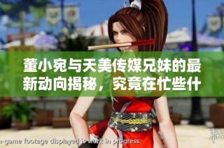 董小宛与天美传媒兄妹的最新动向揭秘，究竟在忙些什么？