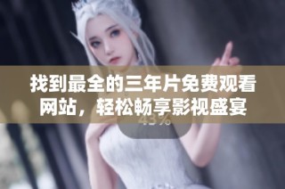 找到最全的三年片免费观看网站，轻松畅享影视盛宴