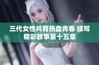 三代女性共育热血青春 续写精彩故事第十五章