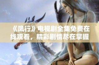 《凤行》电视剧全集免费在线观看，精彩剧情尽在掌握之中