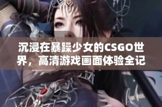 沉浸在暴躁少女的CSGO世界，高清游戏画面体验全记录