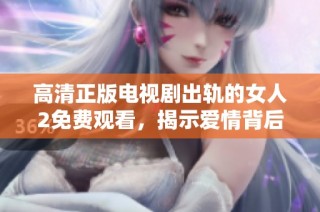 高清正版电视剧出轨的女人2免费观看，揭示爱情背后的复杂关系与选择