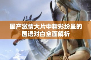 国产激情大片中精彩纷呈的国语对白全面解析