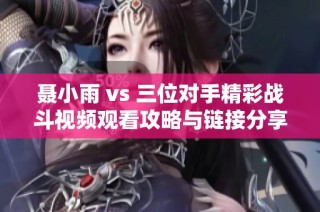 聂小雨 vs 三位对手精彩战斗视频观看攻略与链接分享