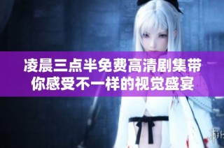凌晨三点半免费高清剧集带你感受不一样的视觉盛宴